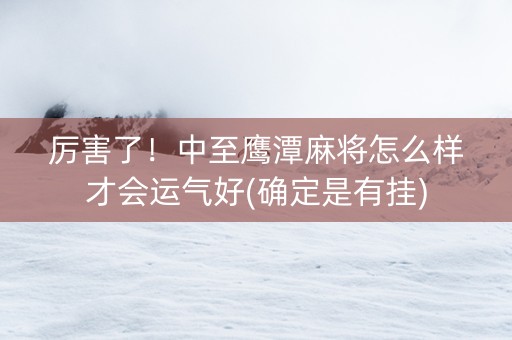 厉害了！中至鹰潭麻将怎么样才会运气好(确定是有挂)