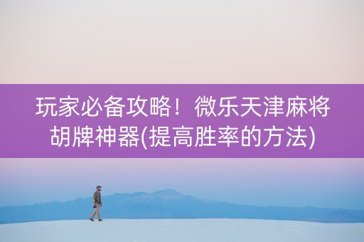 玩家必备攻略！微乐天津麻将胡牌神器(提高胜率的方法)