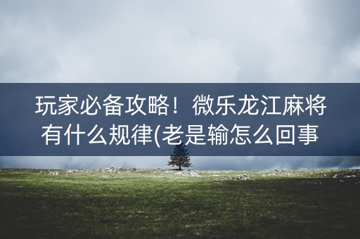 玩家必备攻略！微乐龙江麻将有什么规律(老是输怎么回事)