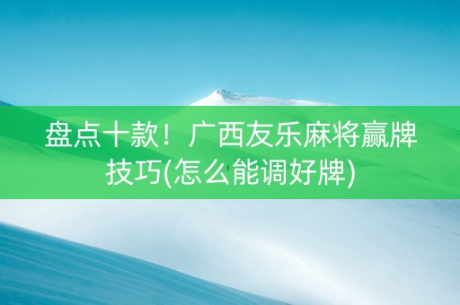 盘点十款！广西友乐麻将赢牌技巧(怎么能调好牌)