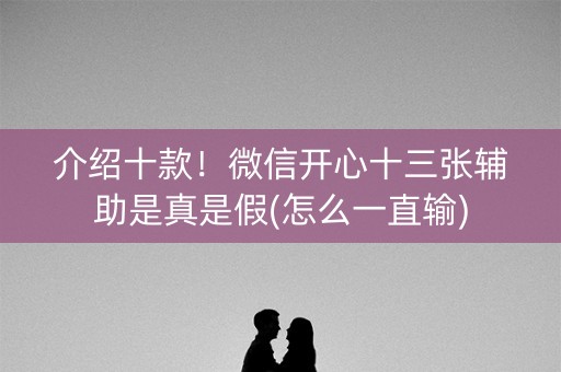 介绍十款！微信开心十三张辅助是真是假(怎么一直输)