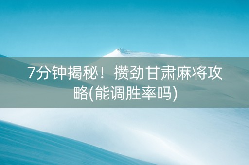 7分钟揭秘！攒劲甘肃麻将攻略(能调胜率吗)