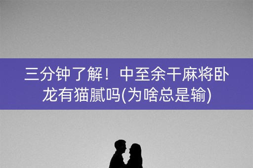 三分钟了解！中至余干麻将卧龙有猫腻吗(为啥总是输)