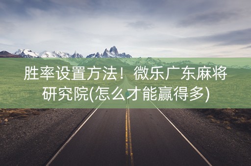 胜率设置方法！微乐广东麻将研究院(怎么才能赢得多)