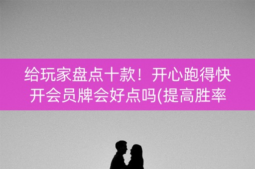 给玩家盘点十款！开心跑得快开会员牌会好点吗(提高胜率软件)
