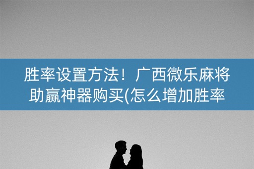 胜率设置方法！广西微乐麻将助赢神器购买(怎么增加胜率)