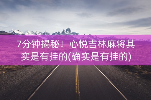 7分钟揭秘！心悦吉林麻将其实是有挂的(确实是有挂的)
