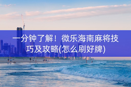 一分钟了解！微乐海南麻将技巧及攻略(怎么刷好牌)