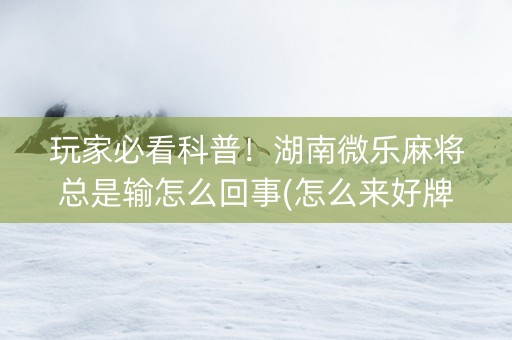 玩家必看科普！湖南微乐麻将总是输怎么回事(怎么来好牌)