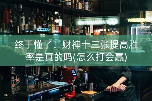 终于懂了！财神十三张提高胜率是真的吗(怎么打会赢)