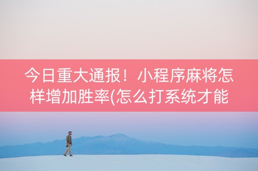 今日重大通报！小程序麻将怎样增加胜率(怎么打系统才能给好牌)
