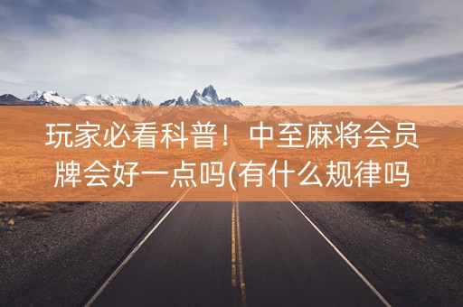 玩家必看科普！中至麻将会员牌会好一点吗(有什么规律吗)