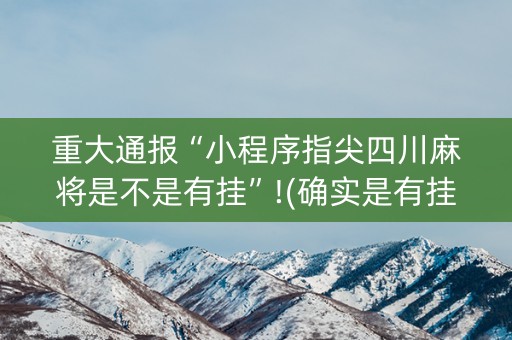 重大通报“小程序指尖四川麻将是不是有挂”!(确实是有挂)-知乎