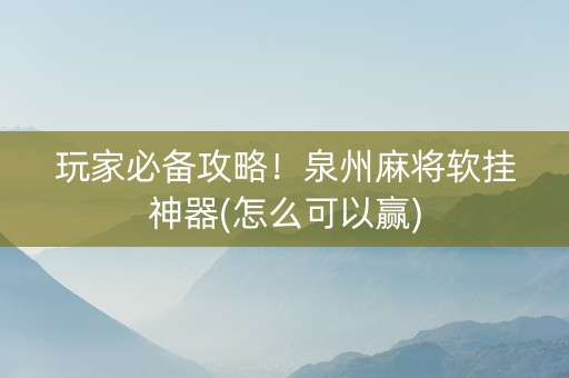 玩家必备攻略！泉州麻将软挂神器(怎么可以赢)