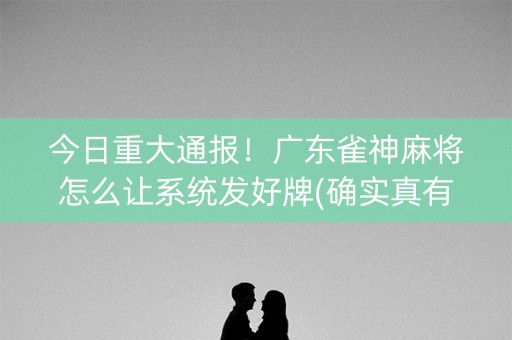 今日重大通报！广东雀神麻将怎么让系统发好牌(确实真有挂)