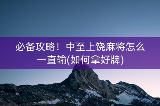 必备攻略！中至上饶麻将怎么一直输(如何拿好牌)