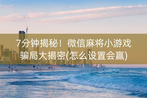 7分钟揭秘！微信麻将小游戏骗局大揭密(怎么设置会赢)