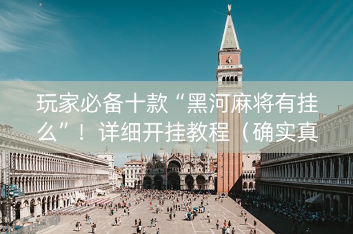 玩家必备十款“黑河麻将有挂么”！详细开挂教程（确实真的有挂)-知乎