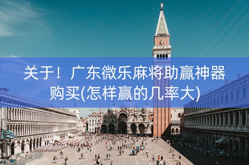 关于！广东微乐麻将助赢神器购买(怎样赢的几率大)