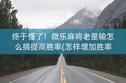 终于懂了！微乐麻将老是输怎么搞提高胜率(怎样增加胜率)