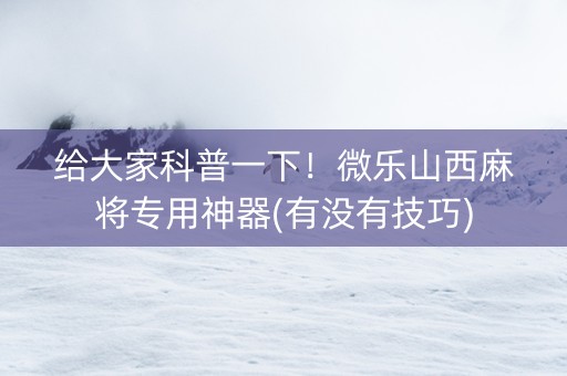 给大家科普一下！微乐山西麻将专用神器(有没有技巧)