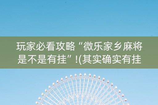 玩家必看攻略“微乐家乡麻将是不是有挂”!(其实确实有挂)-知乎