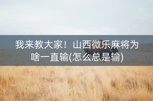 我来教大家！山西微乐麻将为啥一直输(怎么总是输)