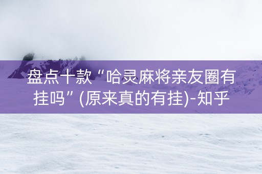 盘点十款“哈灵麻将亲友圈有挂吗”(原来真的有挂)-知乎