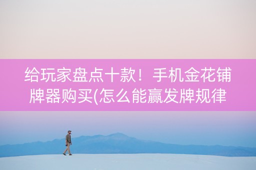给玩家盘点十款！手机金花铺牌器购买(怎么能赢发牌规律)