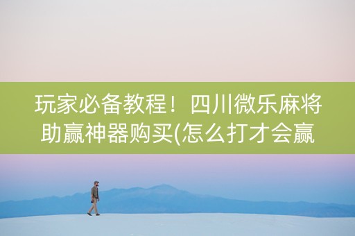 玩家必备教程！四川微乐麻将助赢神器购买(怎么打才会赢)