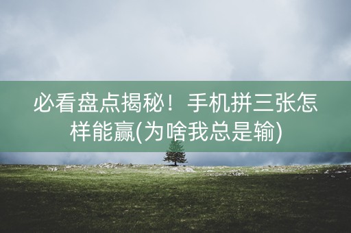 必看盘点揭秘！手机拼三张怎样能赢(为啥我总是输)