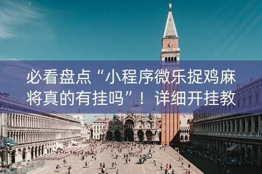 必看盘点“小程序微乐捉鸡麻将真的有挂吗”！详细开挂教程（确实真的有挂)-知乎