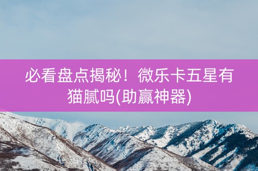 必看盘点揭秘！微乐卡五星有猫腻吗(助赢神器)