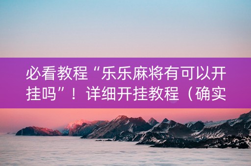 必看教程“乐乐麻将有可以开挂吗”！详细开挂教程（确实真的有挂)-知乎