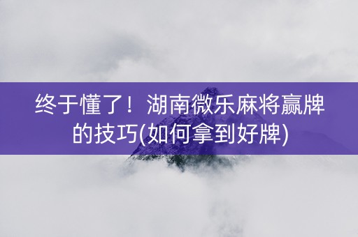 终于懂了！湖南微乐麻将赢牌的技巧(如何拿到好牌)