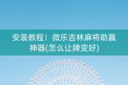 安装教程！微乐吉林麻将助赢神器(怎么让牌变好)