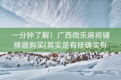 一分钟了解！广西微乐麻将铺牌器购买(其实是有挂确实有挂)