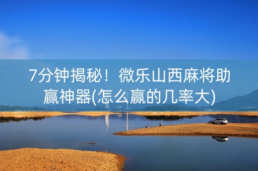 7分钟揭秘！微乐山西麻将助赢神器(怎么赢的几率大)