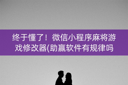 终于懂了！微信小程序麻将游戏修改器(助赢软件有规律吗)