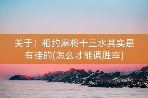 关于！相约麻将十三水其实是有挂的(怎么才能调胜率)