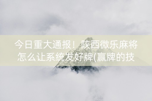 今日重大通报！陕西微乐麻将怎么让系统发好牌(赢牌的技巧)
