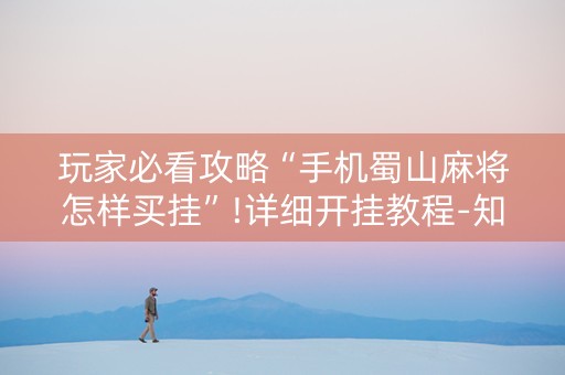 玩家必看攻略“手机蜀山麻将怎样买挂”!详细开挂教程-知乎