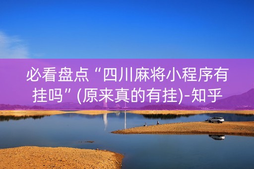 必看盘点“四川麻将小程序有挂吗”(原来真的有挂)-知乎