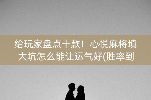 给玩家盘点十款！心悦麻将填大坑怎么能让运气好(胜率到哪调)