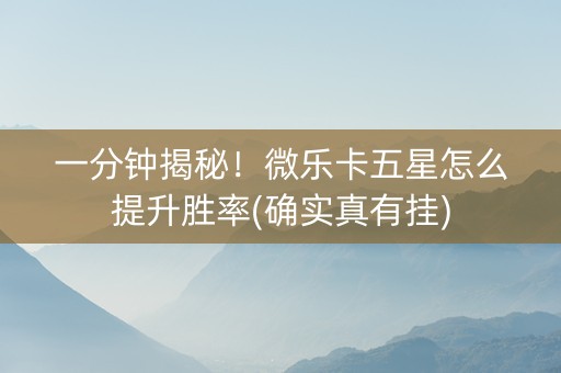 一分钟揭秘！微乐卡五星怎么提升胜率(确实真有挂)