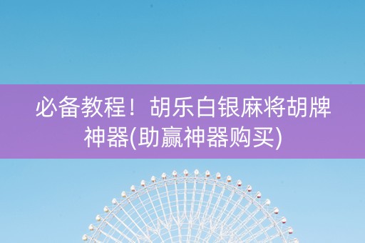 必备教程！胡乐白银麻将胡牌神器(助赢神器购买)