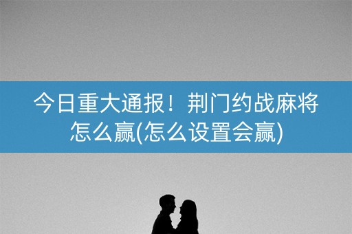 今日重大通报！荆门约战麻将怎么赢(怎么设置会赢)