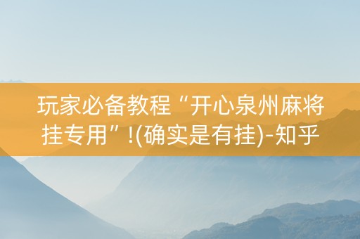 玩家必备教程“开心泉州麻将挂专用”!(确实是有挂)-知乎