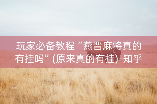 玩家必备教程“燕晋麻将真的有挂吗”(原来真的有挂)-知乎