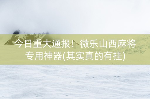 今日重大通报！微乐山西麻将专用神器(其实真的有挂)